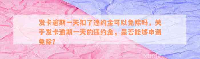 发卡逾期一天扣了违约金可以免除吗，关于发卡逾期一天的违约金，是否能够申请免除？