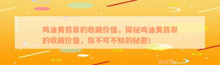 鸡油黄翡翠的收藏价值，探秘鸡油黄翡翠的收藏价值，你不可不知的秘密！