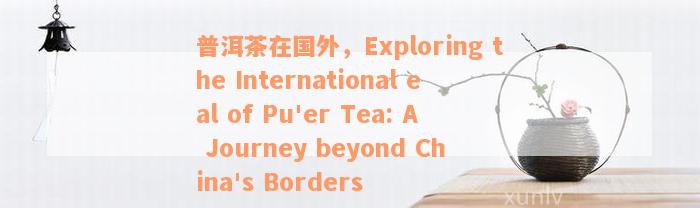 普洱茶在国外，Exploring the International eal of Pu'er Tea: A Journey beyond China's Borders