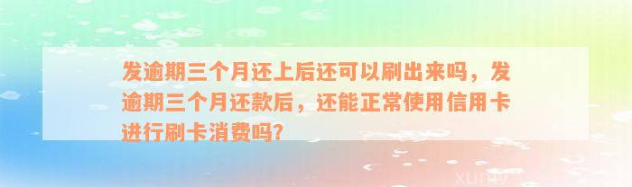 发逾期三个月还上后还可以刷出来吗，发逾期三个月还款后，还能正常使用信用卡进行刷卡消费吗？