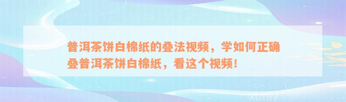 普洱茶饼白棉纸的叠法视频，学如何正确叠普洱茶饼白棉纸，看这个视频！