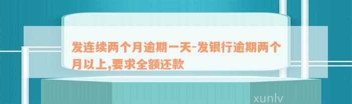 发连续两个月逾期一天-发银行逾期两个月以上,要求全额还款