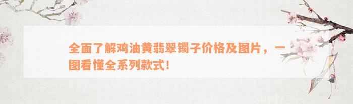 全面了解鸡油黄翡翠镯子价格及图片，一图看懂全系列款式！