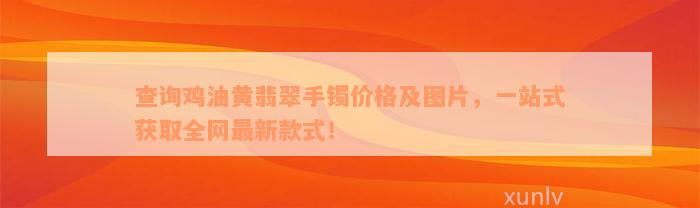 查询鸡油黄翡翠手镯价格及图片，一站式获取全网最新款式！