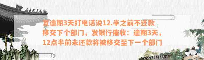 发逾期3天打电话说12.半之前不还款移交下个部门，发银行催收：逾期3天，12点半前未还款将被移交至下一个部门