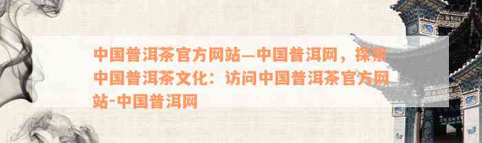 中国普洱茶官方网站—中国普洱网，探索中国普洱茶文化：访问中国普洱茶官方网站-中国普洱网