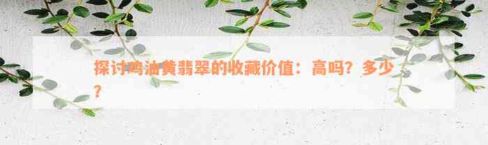 探讨鸡油黄翡翠的收藏价值：高吗？多少？