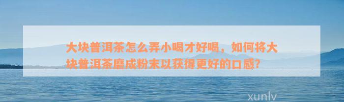 大块普洱茶怎么弄小喝才好喝，如何将大块普洱茶磨成粉末以获得更好的口感？