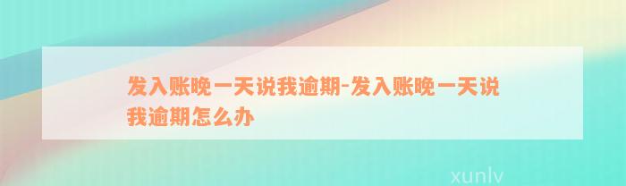 发入账晚一天说我逾期-发入账晚一天说我逾期怎么办