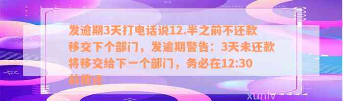 发逾期3天打电话说12.半之前不还款移交下个部门，发逾期警告：3天未还款将移交给下一个部门，务必在12:30前偿还