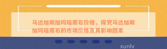 马达加斯加玛瑙原石价格，探究马达加斯加玛瑙原石的市场价格及其影响因素