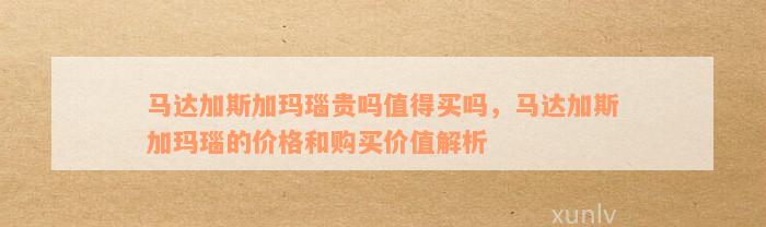 马达加斯加玛瑙贵吗值得买吗，马达加斯加玛瑙的价格和购买价值解析