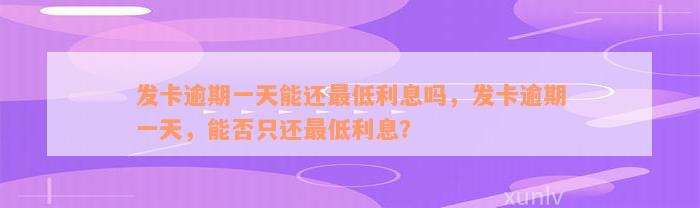 发卡逾期一天能还最低利息吗，发卡逾期一天，能否只还最低利息？