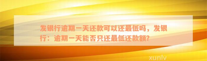 发银行逾期一天还款可以还最低吗，发银行：逾期一天能否只还最低还款额？