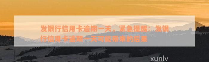 发银行信用卡逾期一天，紧急提醒：发银行信用卡逾期一天可能带来的后果