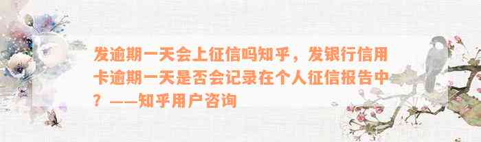 发逾期一天会上征信吗知乎，发银行信用卡逾期一天是否会记录在个人征信报告中？——知乎用户咨询