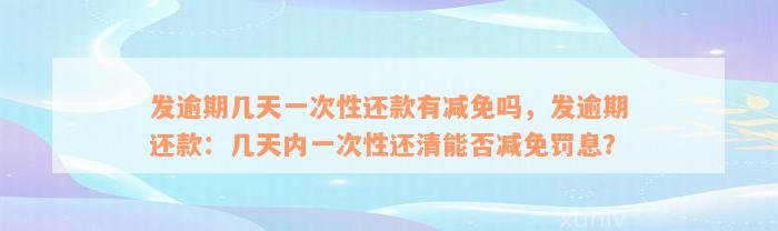 发逾期几天一次性还款有减免吗，发逾期还款：几天内一次性还清能否减免罚息？