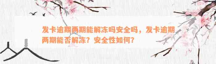 发卡逾期两期能解冻吗安全吗，发卡逾期两期能否解冻？安全性如何？