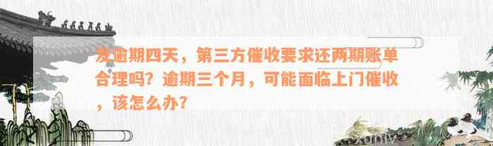 发逾期四天，第三方催收要求还两期账单合理吗？逾期三个月，可能面临上门催收，该怎么办？