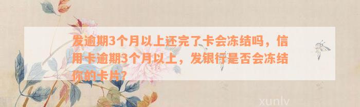 发逾期3个月以上还完了卡会冻结吗，信用卡逾期3个月以上，发银行是否会冻结你的卡片？