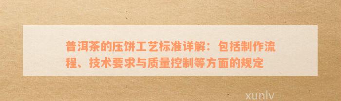 普洱茶的压饼工艺标准详解：包括制作流程、技术要求与质量控制等方面的规定