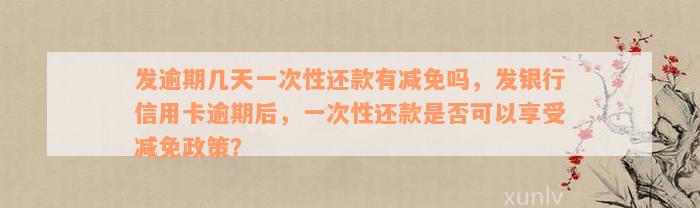 发逾期几天一次性还款有减免吗，发银行信用卡逾期后，一次性还款是否可以享受减免政策？