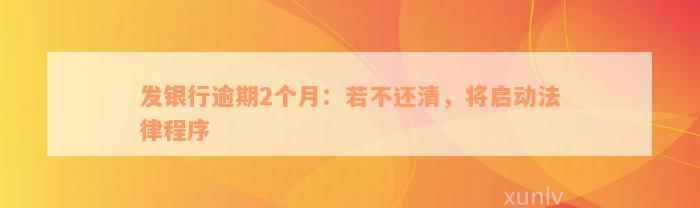 发银行逾期2个月：若不还清，将启动法律程序