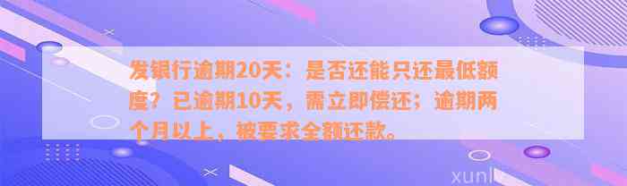 发银行逾期20天：是否还能只还最低额度？已逾期10天，需立即偿还；逾期两个月以上，被要求全额还款。