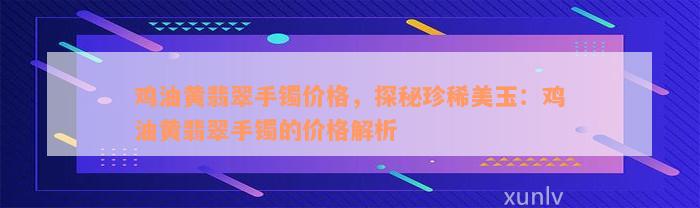 鸡油黄翡翠手镯价格，探秘珍稀美玉：鸡油黄翡翠手镯的价格解析