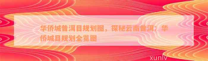 华侨城普洱目规划图，探秘云南普洱：华侨城目规划全览图