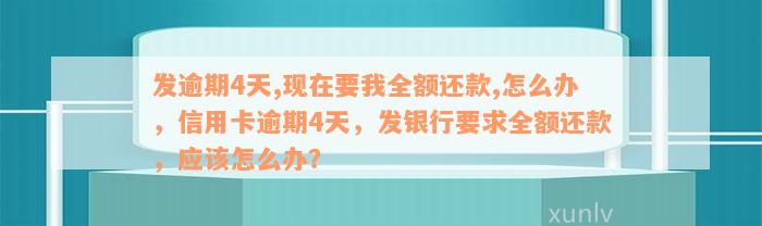 发逾期4天,现在要我全额还款,怎么办，信用卡逾期4天，发银行要求全额还款，应该怎么办？