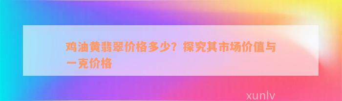 鸡油黄翡翠价格多少？探究其市场价值与一克价格