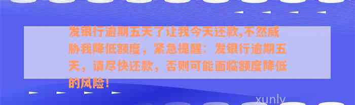 发银行逾期五天了让我今天还款,不然威胁我降低额度，紧急提醒：发银行逾期五天，请尽快还款，否则可能面临额度降低的风险！