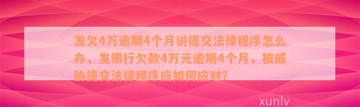 发欠4万逾期4个月说提交法律程序怎么办，发银行欠款4万元逾期4个月，被威胁提交法律程序应如何应对？