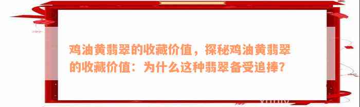 鸡油黄翡翠的收藏价值，探秘鸡油黄翡翠的收藏价值：为什么这种翡翠备受追捧？