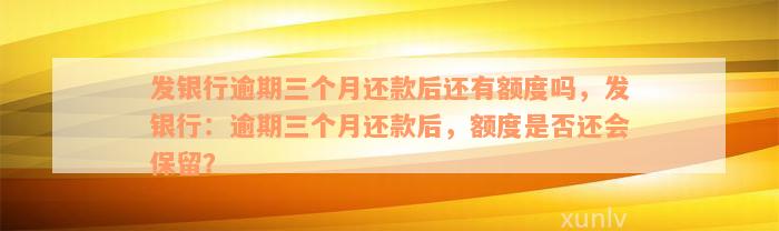 发银行逾期三个月还款后还有额度吗，发银行：逾期三个月还款后，额度是否还会保留？