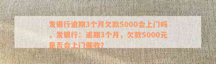 发银行逾期3个月欠款5000会上门吗，发银行：逾期3个月，欠款5000元是否会上门催收？