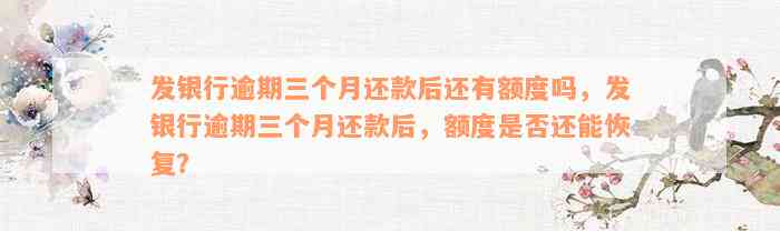 发银行逾期三个月还款后还有额度吗，发银行逾期三个月还款后，额度是否还能恢复？