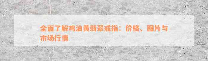 全面了解鸡油黄翡翠戒指：价格、图片与市场行情