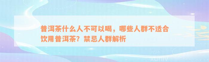 普洱茶什么人不可以喝，哪些人群不适合饮用普洱茶？禁忌人群解析