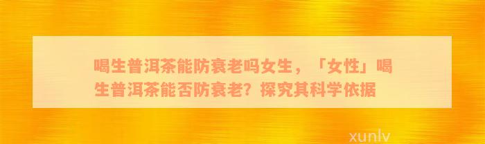 喝生普洱茶能防衰老吗女生，「女性」喝生普洱茶能否防衰老？探究其科学依据