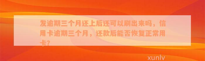 发逾期三个月还上后还可以刷出来吗，信用卡逾期三个月，还款后能否恢复正常用卡？