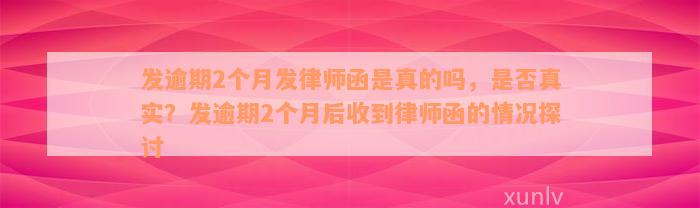 发逾期2个月发律师函是真的吗，是否真实？发逾期2个月后收到律师函的情况探讨