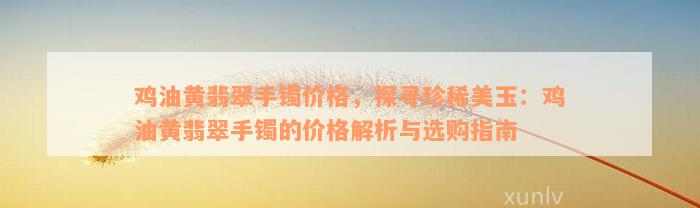 鸡油黄翡翠手镯价格，探寻珍稀美玉：鸡油黄翡翠手镯的价格解析与选购指南