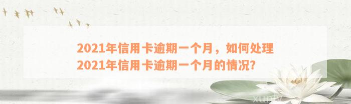 2021年信用卡逾期一个月，如何处理2021年信用卡逾期一个月的情况？