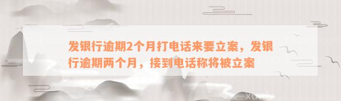 发银行逾期2个月打电话来要立案，发银行逾期两个月，接到电话称将被立案