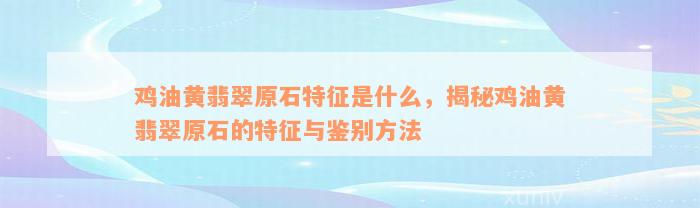 鸡油黄翡翠原石特征是什么，揭秘鸡油黄翡翠原石的特征与鉴别方法