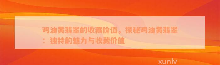 鸡油黄翡翠的收藏价值，探秘鸡油黄翡翠：独特的魅力与收藏价值