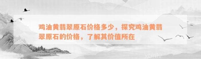 鸡油黄翡翠原石价格多少，探究鸡油黄翡翠原石的价格，了解其价值所在