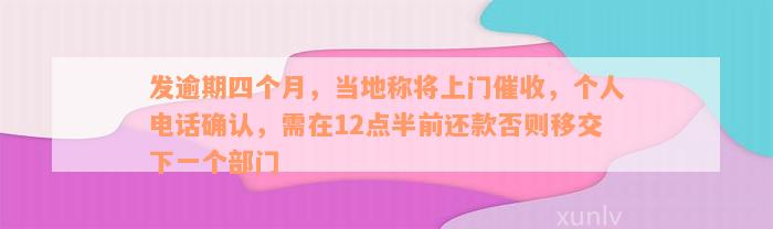 发逾期四个月，当地称将上门催收，个人电话确认，需在12点半前还款否则移交下一个部门